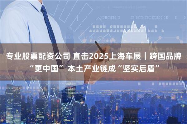 专业股票配资公司 直击2025上海车展｜跨国品牌“更中国” 本土产业链成“坚实后盾”