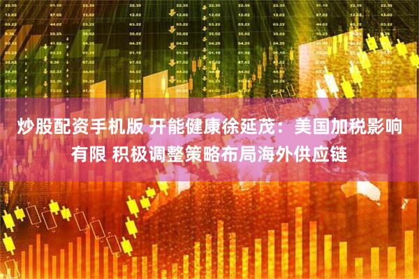 炒股配资手机版 开能健康徐延茂：美国加税影响有限 积极调整策略布局海外供应链