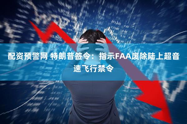 配资预警网 特朗普签令：指示FAA废除陆上超音速飞行禁令