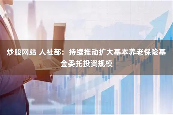 炒股网站 人社部：持续推动扩大基本养老保险基金委托投资规模