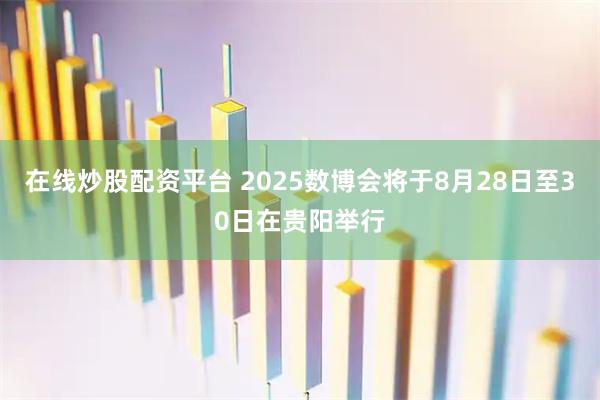 在线炒股配资平台 2025数博会将于8月28日至30日在贵阳举行