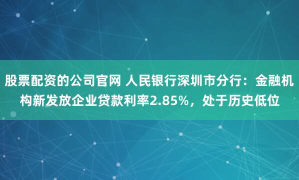 股票配资的公司官网 人民银行深圳市分行：金融机构新发放企业贷款利率2.85%，处于历史低位