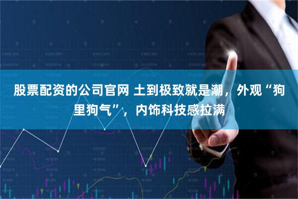股票配资的公司官网 土到极致就是潮，外观“狗里狗气”，内饰科技感拉满