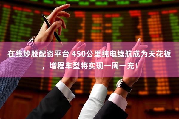 在线炒股配资平台 450公里纯电续航成为天花板，增程车型将实现一周一充！