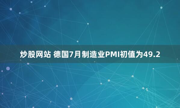 炒股网站 德国7月制造业PMI初值为49.2