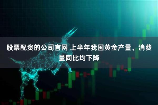 股票配资的公司官网 上半年我国黄金产量、消费量同比均下降