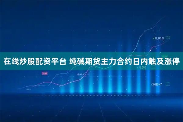 在线炒股配资平台 纯碱期货主力合约日内触及涨停