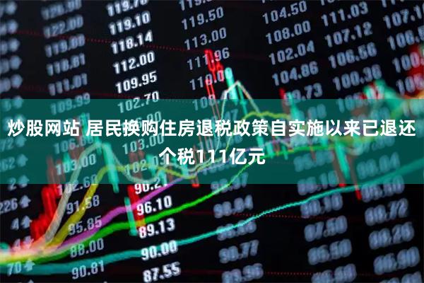 炒股网站 居民换购住房退税政策自实施以来已退还个税111亿元