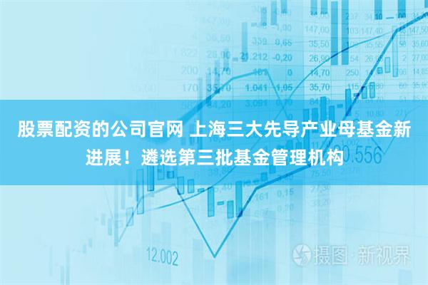 股票配资的公司官网 上海三大先导产业母基金新进展！遴选第三批基金管理机构