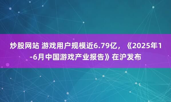 炒股网站 游戏用户规模近6.79亿，《2025年1-6月中国游戏产业报告》在沪发布