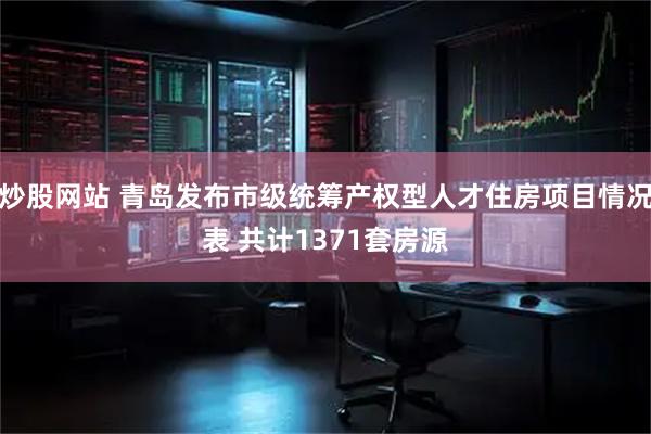 炒股网站 青岛发布市级统筹产权型人才住房项目情况表 共计1371套房源