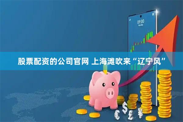股票配资的公司官网 上海滩吹来“辽宁风”