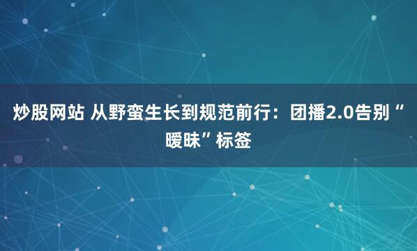 炒股网站 从野蛮生长到规范前行：团播2.0告别“暧昧”标签