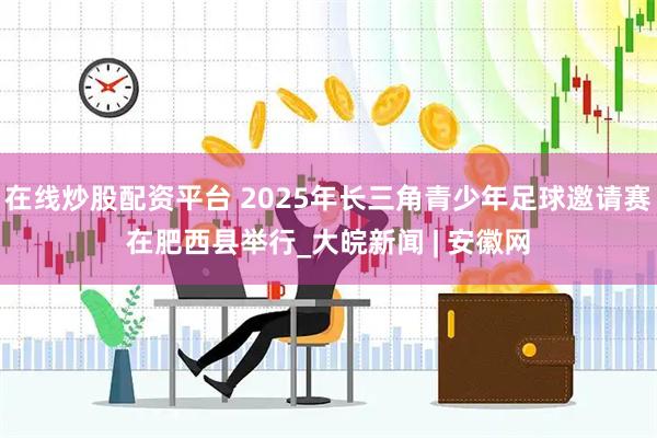 在线炒股配资平台 2025年长三角青少年足球邀请赛在肥西县举行_大皖新闻 | 安徽网