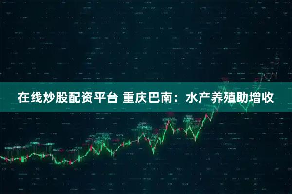 在线炒股配资平台 重庆巴南：水产养殖助增收