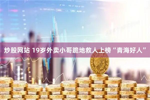 炒股网站 19岁外卖小哥跪地救人上榜“青海好人”