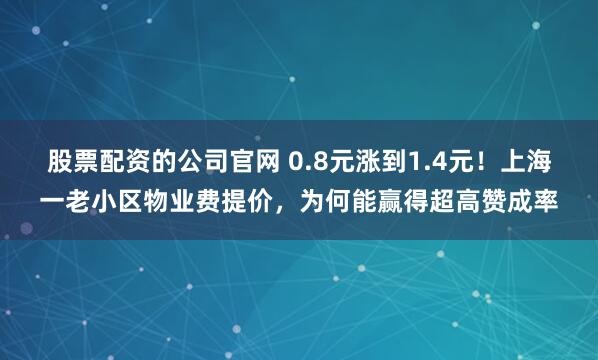 股票配资的公司官网 0.8元涨到1.4元！上海一老小区物业费提价，为何能赢得超高赞成率
