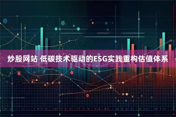炒股网站 低碳技术驱动的ESG实践重构估值体系