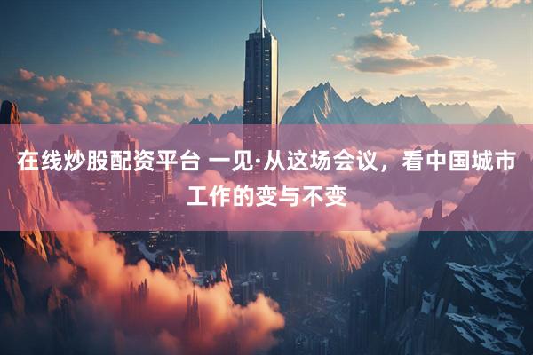 在线炒股配资平台 一见·从这场会议，看中国城市工作的变与不变