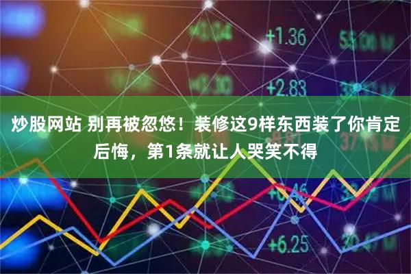 炒股网站 别再被忽悠！装修这9样东西装了你肯定后悔，第1条就让人哭笑不得