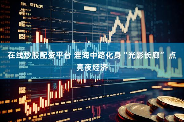 在线炒股配资平台 淮海中路化身“光影长廊” 点亮夜经济