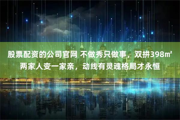 股票配资的公司官网 不做秀只做事，双拼398㎡两家人变一家亲，动线有灵魂格局才永恒