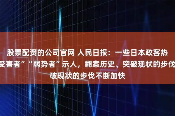 股票配资的公司官网 人民日报:一些日本政客热衷于以“受害者”“弱势者”示人,翻案历史、突破现状的步伐不断加快