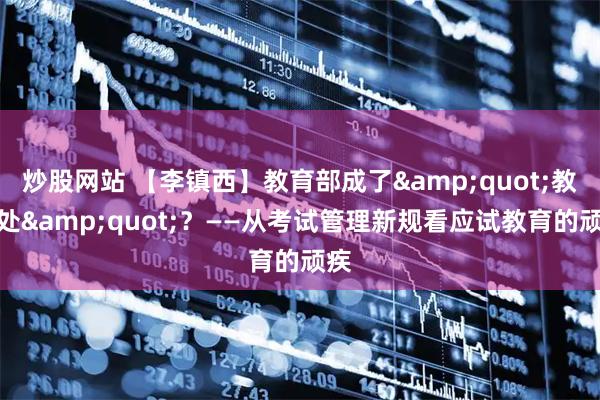炒股网站 【李镇西】教育部成了"教务处"?——从考试管理新规看应试教育的顽疾