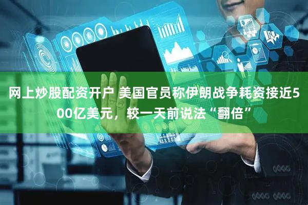 网上炒股配资开户 美国官员称伊朗战争耗资接近500亿美元，较一天前说法“翻倍”