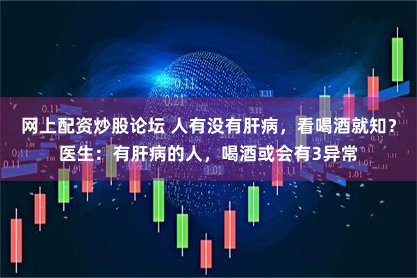 网上配资炒股论坛 人有没有肝病，看喝酒就知？医生：有肝病的人，喝酒或会有3异常