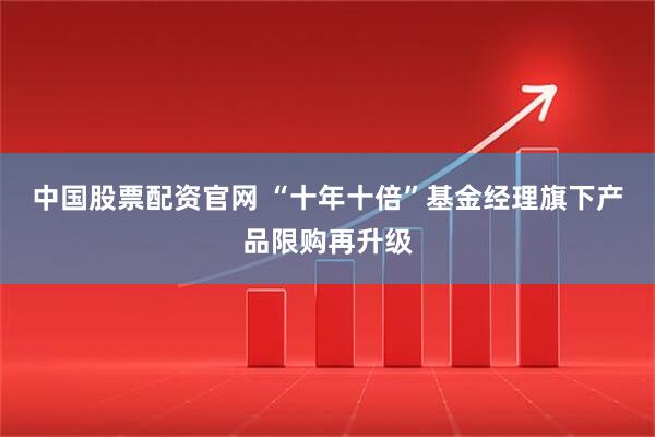 中国股票配资官网 “十年十倍”基金经理旗下产品限购再升级