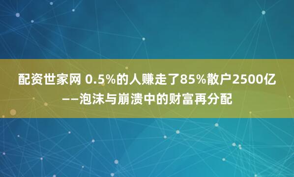 配资世家网 0.5%的人赚走了85%散户2500亿——泡沫与崩溃中的财富再分配