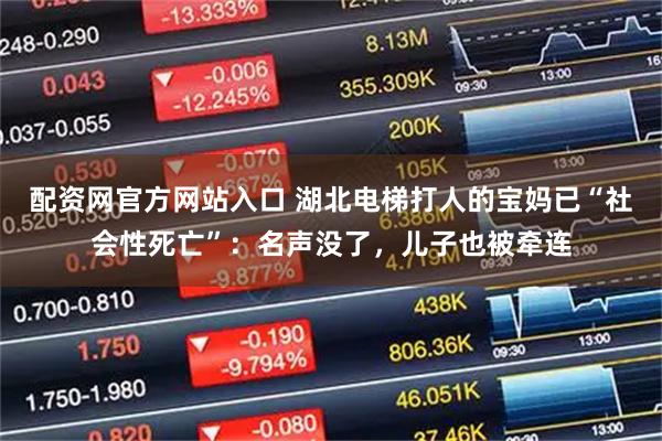 配资网官方网站入口 湖北电梯打人的宝妈已“社会性死亡”：名声没了，儿子也被牵连
