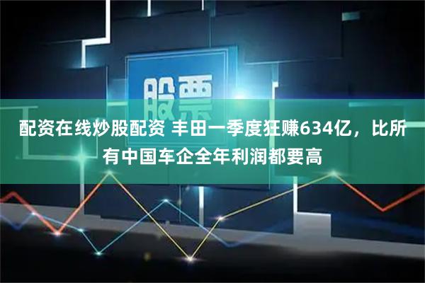 配资在线炒股配资 丰田一季度狂赚634亿，比所有中国车企全年利润都要高