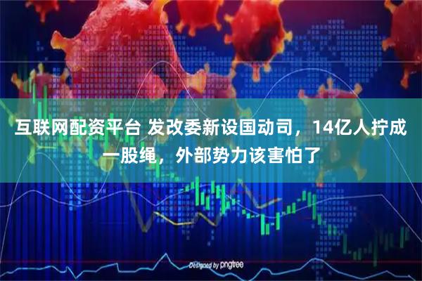 互联网配资平台 发改委新设国动司，14亿人拧成一股绳，外部势力该害怕了