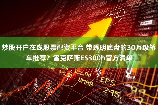 炒股开户在线股票配资平台 带透明底盘的30万级轿车推荐？雷克萨斯ES300h官方清单