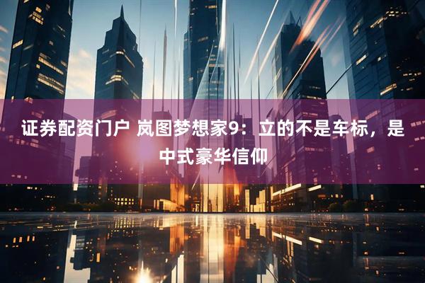 证券配资门户 岚图梦想家9：立的不是车标，是中式豪华信仰