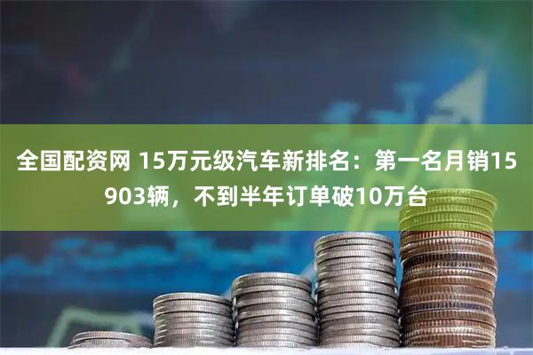 全国配资网 15万元级汽车新排名：第一名月销15903辆，不到半年订单破10万台