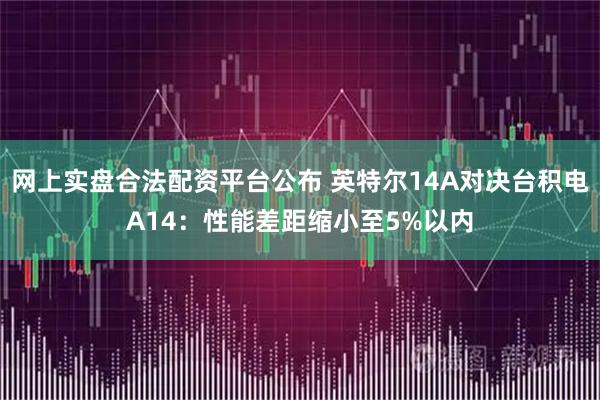 网上实盘合法配资平台公布 英特尔14A对决台积电A14：性能差距缩小至5%以内
