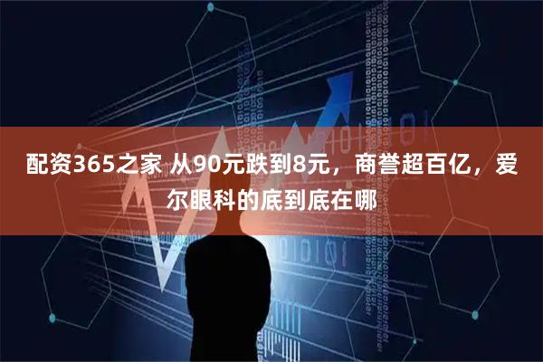 配资365之家 从90元跌到8元，商誉超百亿，爱尔眼科的底到底在哪