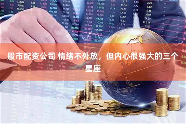 股市配资公司 情绪不外放，但内心很强大的三个星座