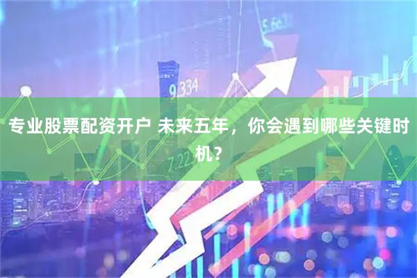专业股票配资开户 未来五年，你会遇到哪些关键时机？